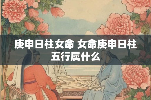 庚申日柱女命 女命庚申日柱五行属什么