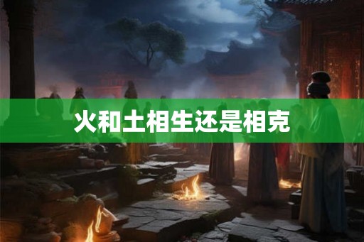 火和土相生还是相克 火和土相生还是相克