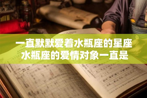 一直默默爱着水瓶座的星座 水瓶座的爱情对象一直是谁
