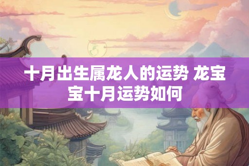 十月出生属龙人的运势 龙宝宝十月运势如何 十月出生属龙人的运势 龙宝宝十月运势如何