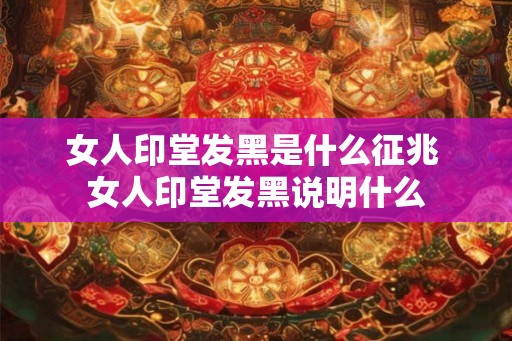 女人印堂发黑是什么征兆 女人印堂发黑说明什么