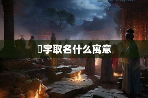 渃字取名什么寓意 渃字取名什么寓意