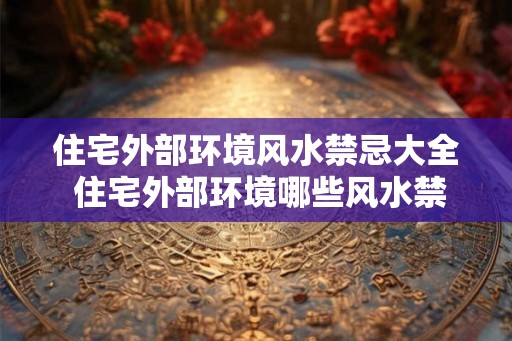 住宅外部环境风水禁忌大全 住宅外部环境哪些风水禁忌需避免
