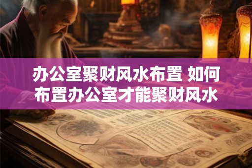 办公室聚财风水布置 如何布置办公室才能聚财风水