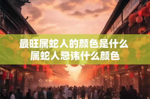 最旺属蛇人的颜色是什么 属蛇人忌讳什么颜色