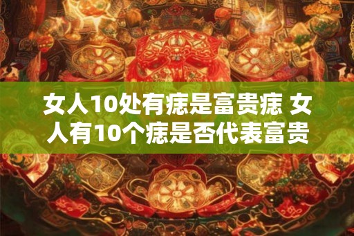 女人10处有痣是富贵痣 女人有10个痣是否代表富贵