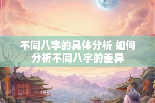 不同八字的具体分析 如何分析不同八字的差异 不同八字的具体分析 如何分析不同八字的差异