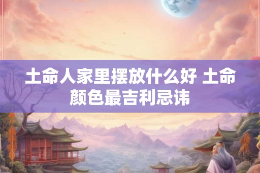 土命人家里摆放什么好 土命颜色最吉利忌讳 土命人家里摆放什么好 土命颜色最吉利忌讳