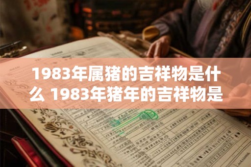 1983年属猪的吉祥物是什么 1983年猪年的吉祥物是什么 1983年属猪的吉祥物是什么 1983年猪年的吉祥物是什么