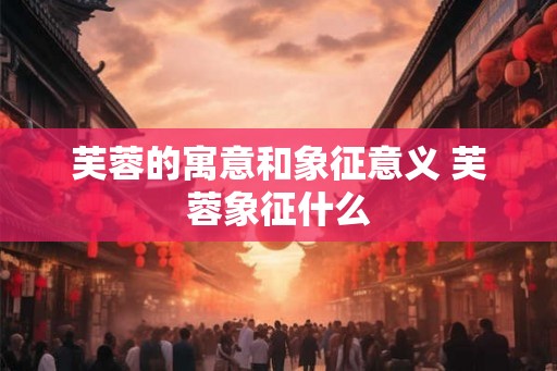 芙蓉的寓意和象征意义 芙蓉象征什么