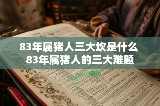 83年属猪人三大坎是什么 83年属猪人的三大难题