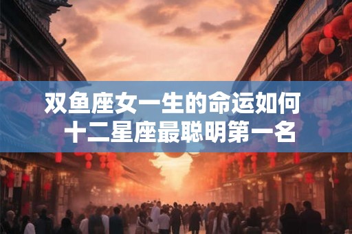 双鱼座女一生的命运如何  十二星座最聪明第一名