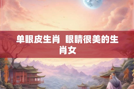 单眼皮生肖 眼睛很美的生肖女 单眼皮生肖 眼睛很美的生肖女