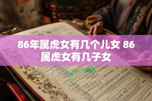 86年属虎女有几个儿女 86属虎女有几子女