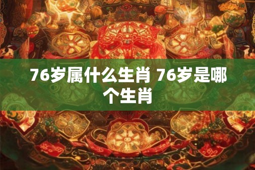 76岁属什么生肖 76岁是哪个生肖 76岁属什么生肖 76岁是哪个生肖