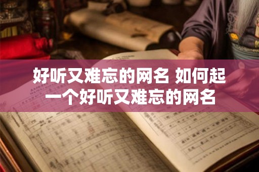好听又难忘的网名 如何起一个好听又难忘的网名 好听又难忘的网名 如何起一个好听又难忘的网名