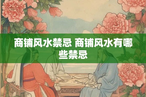 商铺风水禁忌 商铺风水有哪些禁忌