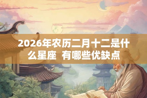 2026年农历二月十二是什么星座 有哪些优缺点 2026年农历二月十二是什么星座 有哪些优缺点
