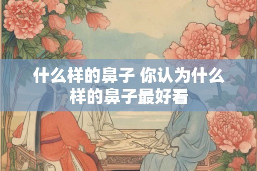 什么样的鼻子 你认为什么样的鼻子最好看