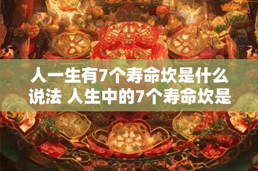 人一生有7个寿命坎是什么说法 人生中的7个寿命坎是什么