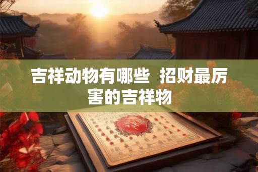 吉祥动物有哪些  招财最厉害的吉祥物