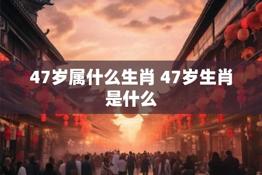 47岁属什么生肖 47岁生肖是什么