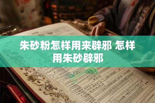 朱砂粉怎样用来辟邪 怎样用朱砂辟邪
