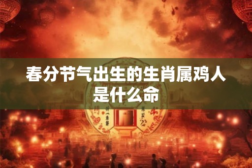 春分节气出生的生肖属鸡人是什么命
