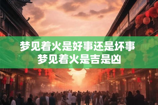 梦见着火是好事还是坏事 梦见着火是吉是凶