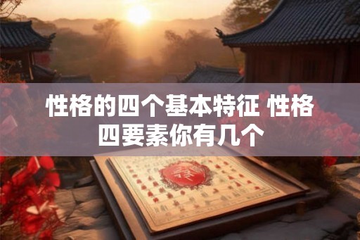 性格的四个基本特征 性格四要素你有几个 性格的四个基本特征 性格四要素你有几个