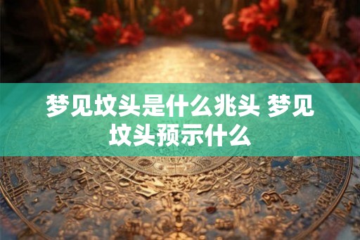 梦见坟头是什么兆头 梦见坟头预示什么