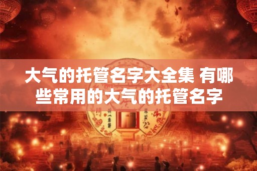 大气的托管名字大全集 有哪些常用的大气的托管名字