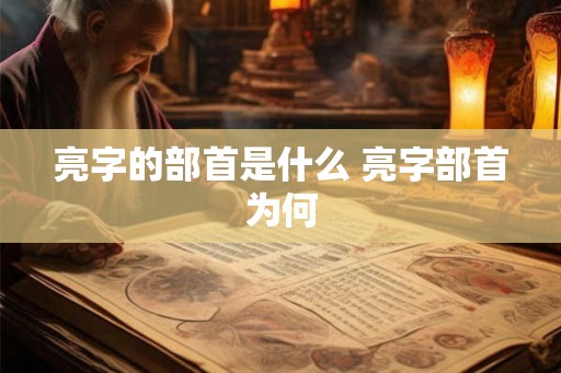 亮字的部首是什么 亮字部首为何