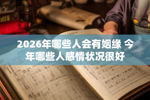 2026年哪些人会有姻缘 今年哪些人感情状况很好