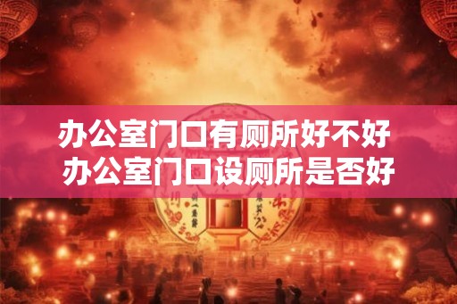 办公室门口有厕所好不好 办公室门口设厕所是否好 办公室门口有厕所好不好 办公室门口设厕所是否好