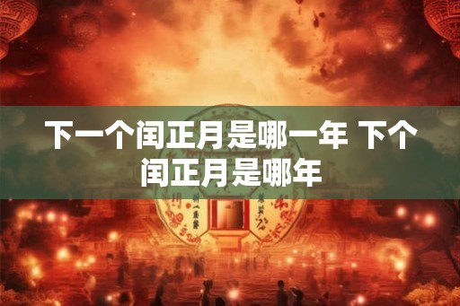 下一个闰正月是哪一年 下个闰正月是哪年