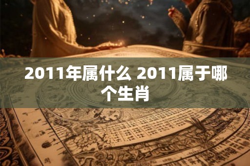 2011年属什么 2011属于哪个生肖