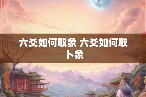 六爻如何取象 六爻如何取卜象