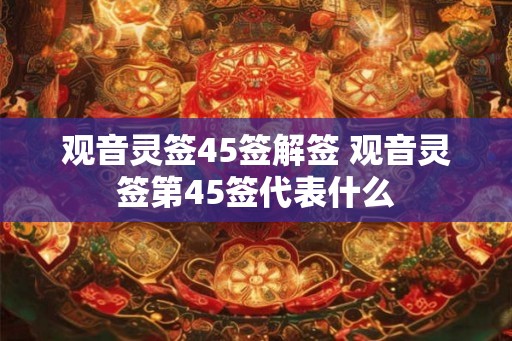 观音灵签45签解签 观音灵签第45签代表什么 观音灵签45签解签 观音灵签第45签代表什么