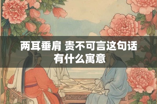 两耳垂肩 贵不可言这句话 有什么寓意