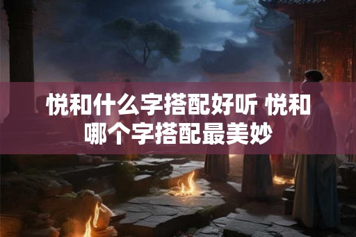 悦和什么字搭配好听 悦和哪个字搭配最美妙