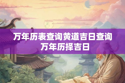 万年历表查询黄道吉日查询 万年历择吉日 万年历表查询黄道吉日查询 万年历择吉日
