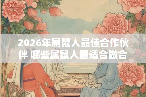 2026年属鼠人最佳合作伙伴 哪些属鼠人最适合做合作伙伴
