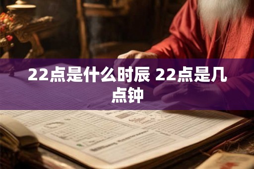 22点是什么时辰 22点是几点钟 22点是什么时辰 22点是几点钟