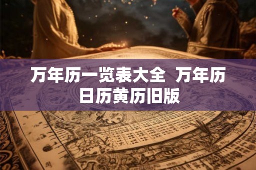 万年历一览表大全 万年历日历黄历旧版 万年历一览表大全 万年历日历黄历旧版