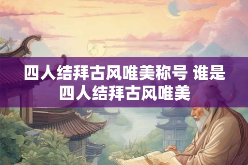 四人结拜古风唯美称号 谁是四人结拜古风唯美
