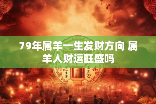 79年属羊一生发财方向 属羊人财运旺盛吗