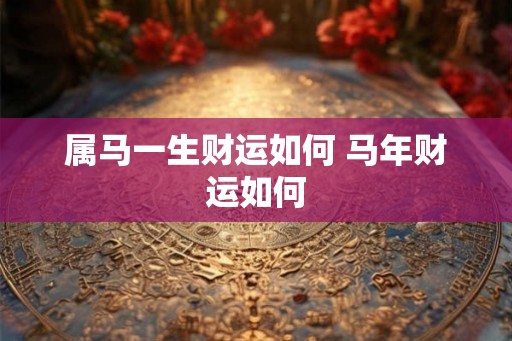 属马一生财运如何 马年财运如何