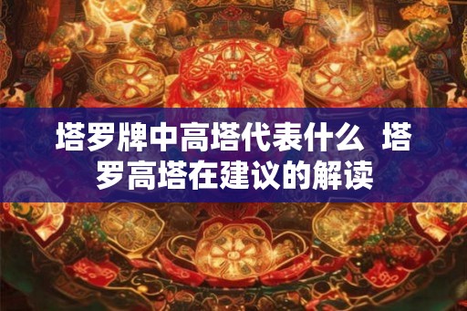 塔罗牌中高塔代表什么  塔罗高塔在建议的解读
