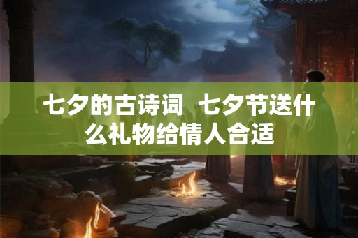 七夕的古诗词 七夕节送什么礼物给情人合适 七夕的古诗词 七夕节送什么礼物给情人合适